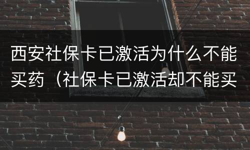 西安社保卡已激活为什么不能买药（社保卡已激活却不能买药）