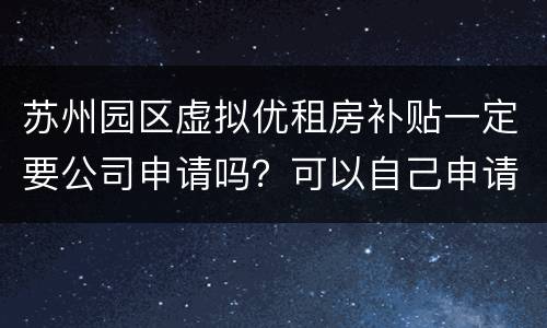 苏州园区虚拟优租房补贴一定要公司申请吗？可以自己申请吗？