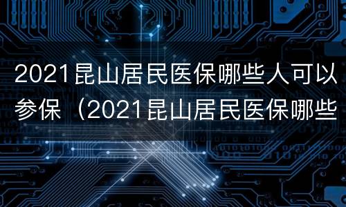 2021昆山居民医保哪些人可以参保（2021昆山居民医保哪些人可以参保呢）