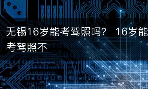 无锡16岁能考驾照吗？ 16岁能考驾照不