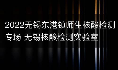 2022无锡东港镇师生核酸检测专场 无锡核酸检测实验室