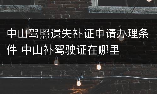 中山驾照遗失补证申请办理条件 中山补驾驶证在哪里