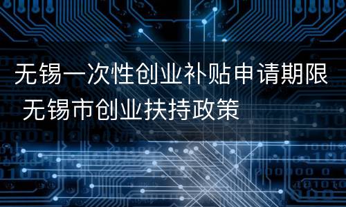 无锡一次性创业补贴申请期限 无锡市创业扶持政策