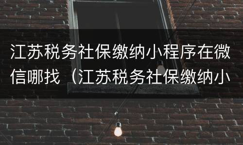 江苏税务社保缴纳小程序在微信哪找（江苏税务社保缴纳小程序在微信哪找到）