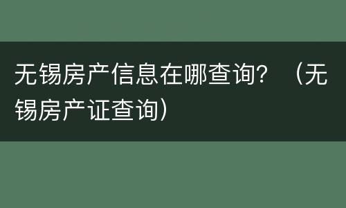 无锡房产信息在哪查询？（无锡房产证查询）