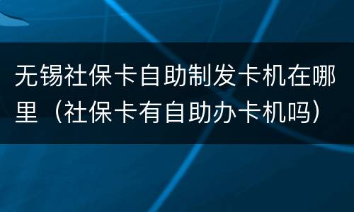 无锡社保卡自助制发卡机在哪里（社保卡有自助办卡机吗）