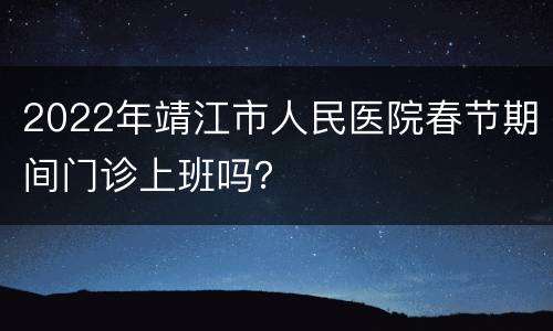 2022年靖江市人民医院春节期间门诊上班吗？