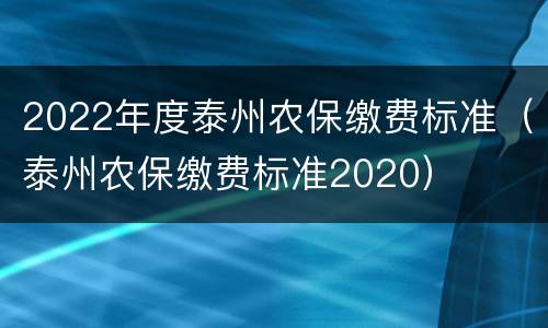 2022年度泰州农保缴费标准（泰州农保缴费标准2020）