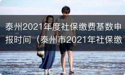 泰州2021年度社保缴费基数申报时间（泰州市2021年社保缴费基数）
