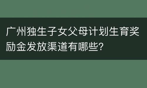 广州独生子女父母计划生育奖励金发放渠道有哪些？