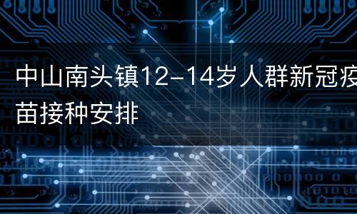 中山南头镇12-14岁人群新冠疫苗接种安排