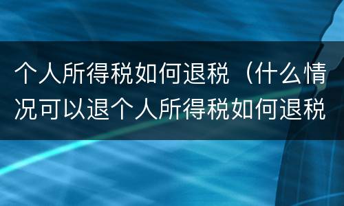 个人所得税如何退税（什么情况可以退个人所得税如何退税）