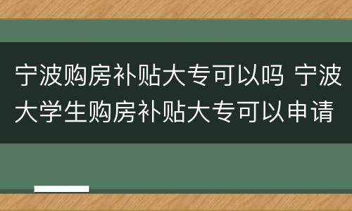 宁波购房补贴大专可以吗 宁波大学生购房补贴大专可以申请吗