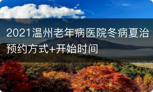 2021温州老年病医院冬病夏治预约方式+开始时间