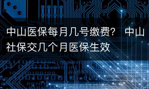 中山医保每月几号缴费？ 中山社保交几个月医保生效