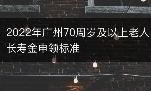 2022年广州70周岁及以上老人长寿金申领标准