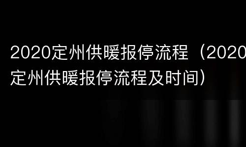 2020定州供暖报停流程（2020定州供暖报停流程及时间）