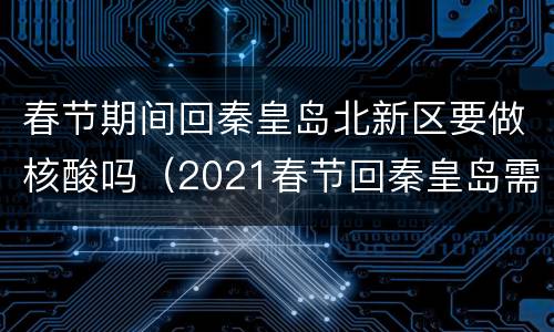 春节期间回秦皇岛北新区要做核酸吗（2021春节回秦皇岛需要隔离吗）
