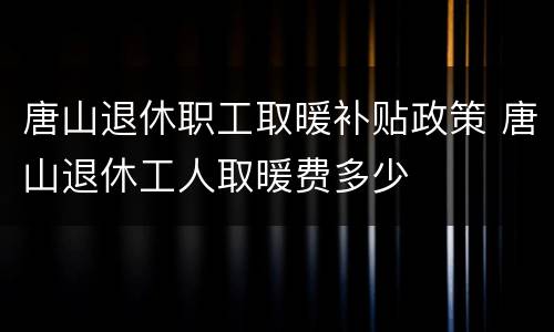 唐山退休职工取暖补贴政策 唐山退休工人取暖费多少