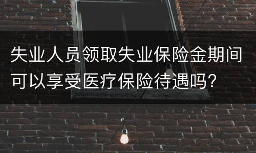 失业人员领取失业保险金期间可以享受医疗保险待遇吗?