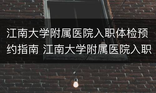 江南大学附属医院入职体检预约指南 江南大学附属医院入职体检表