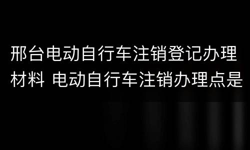 邢台电动自行车注销登记办理材料 电动自行车注销办理点是哪里