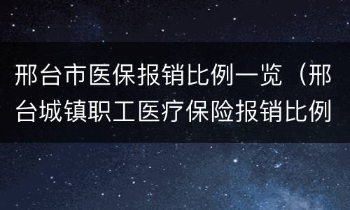 邢台市医保报销比例一览（邢台城镇职工医疗保险报销比例）