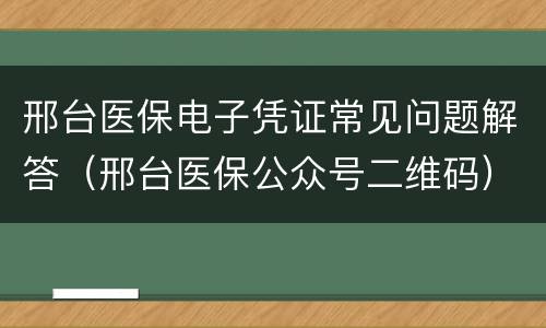 邢台医保电子凭证常见问题解答（邢台医保公众号二维码）