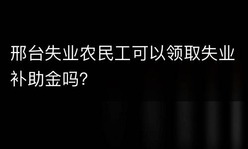 邢台失业农民工可以领取失业补助金吗？