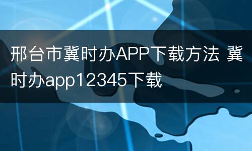 邢台市冀时办APP下载方法 冀时办app12345下载