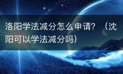 洛阳学法减分怎么申请？（沈阳可以学法减分吗）