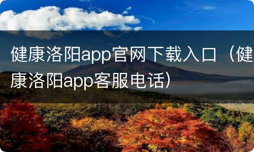 健康洛阳app官网下载入口（健康洛阳app客服电话）