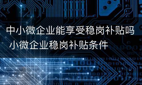 中小微企业能享受稳岗补贴吗 小微企业稳岗补贴条件