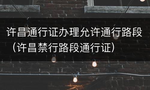 许昌通行证办理允许通行路段（许昌禁行路段通行证）