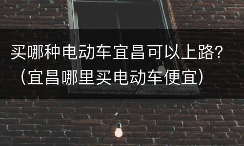 买哪种电动车宜昌可以上路？（宜昌哪里买电动车便宜）