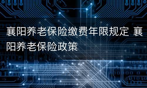 襄阳养老保险缴费年限规定 襄阳养老保险政策