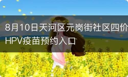 8月10日天河区元岗街社区四价HPV疫苗预约入口