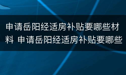 申请岳阳经适房补贴要哪些材料 申请岳阳经适房补贴要哪些材料和手续