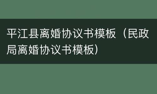 平江县离婚协议书模板（民政局离婚协议书模板）
