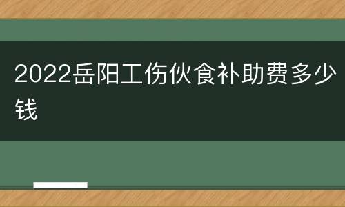 2022岳阳工伤伙食补助费多少钱