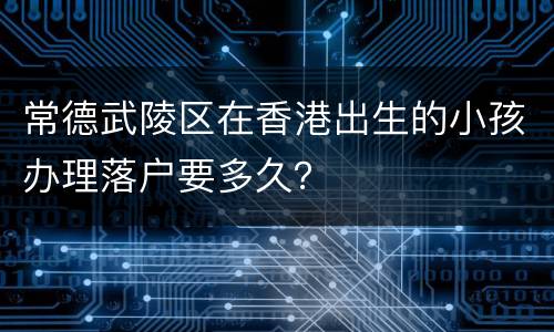 常德武陵区在香港出生的小孩办理落户要多久？