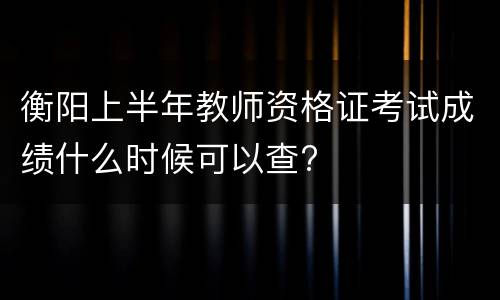 衡阳上半年教师资格证考试成绩什么时候可以查?