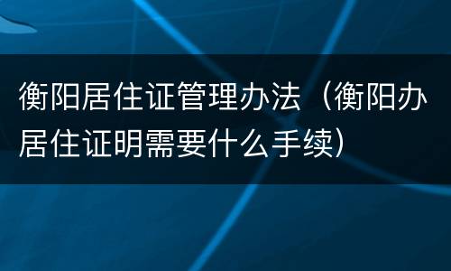 衡阳居住证管理办法（衡阳办居住证明需要什么手续）