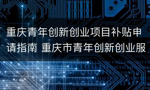 重庆青年创新创业项目补贴申请指南 重庆市青年创新创业服务中心