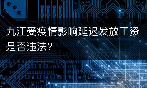 九江受疫情影响延迟发放工资是否违法?