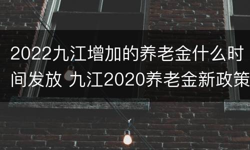 2022九江增加的养老金什么时间发放 九江2020养老金新政策