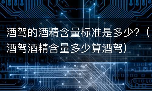酒驾的酒精含量标准是多少?（酒驾酒精含量多少算酒驾）