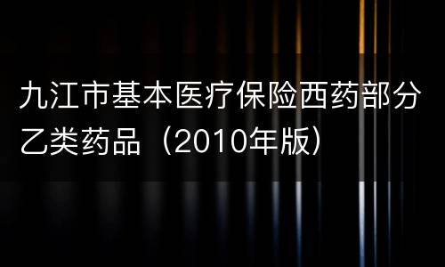 九江市基本医疗保险西药部分乙类药品（2010年版）