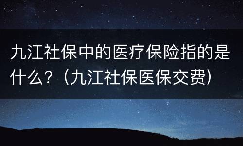 九江社保中的医疗保险指的是什么?（九江社保医保交费）