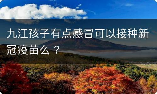 九江孩子有点感冒可以接种新冠疫苗么 ？